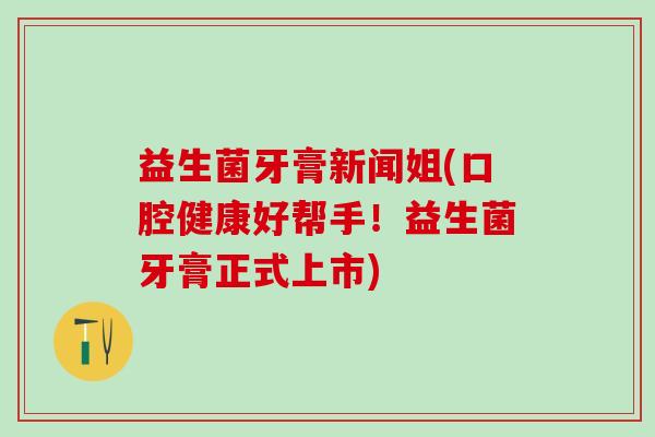 益生菌牙膏新闻姐(口腔健康好帮手！益生菌牙膏正式上市)