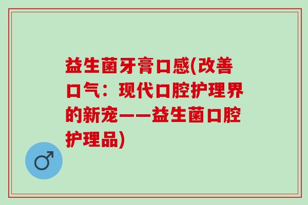 益生菌牙膏口感(改善口气：现代口腔护理界的新宠——益生菌口腔护理品)