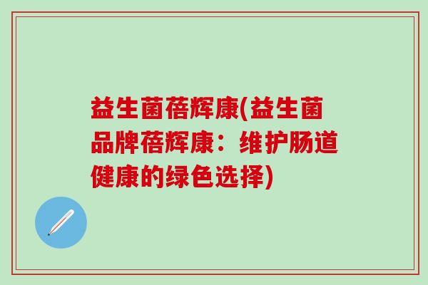 益生菌蓓辉康(益生菌品牌蓓辉康：维护肠道健康的绿色选择)