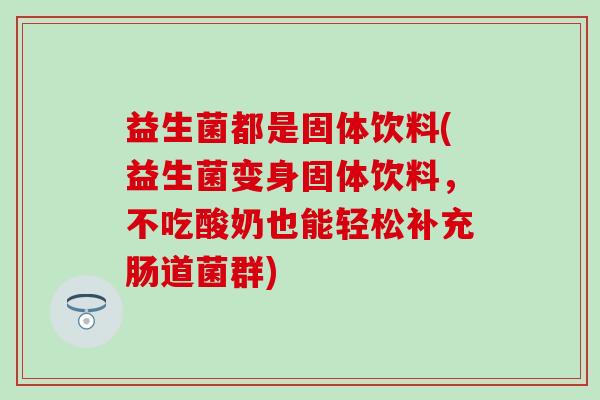 益生菌都是固体饮料(益生菌变身固体饮料，不吃酸奶也能轻松补充肠道菌群)