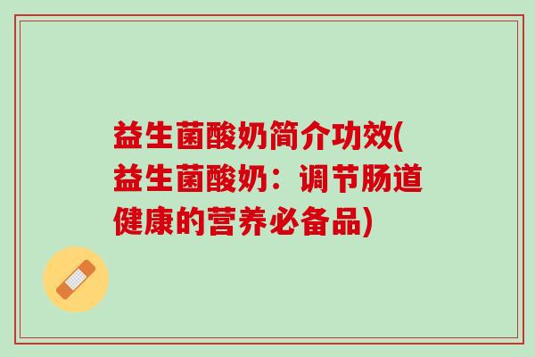 益生菌酸奶简介功效(益生菌酸奶：调节肠道健康的营养必备品)