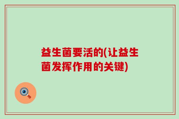 益生菌要活的(让益生菌发挥作用的关键)