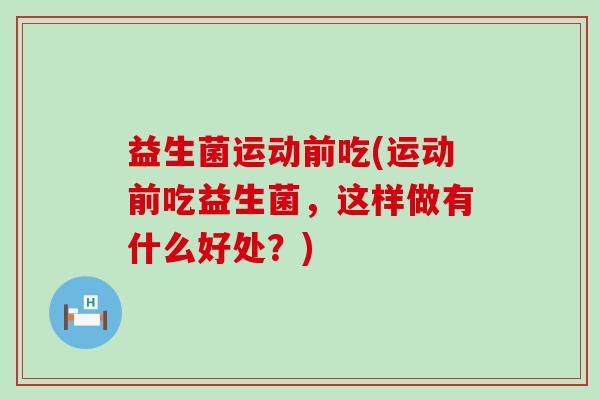 益生菌运动前吃(运动前吃益生菌，这样做有什么好处？)