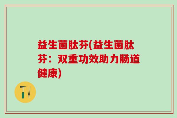 益生菌肽芬(益生菌肽芬：双重功效助力肠道健康)