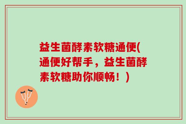 益生菌酵素软糖通便(通便好帮手，益生菌酵素软糖助你顺畅！)