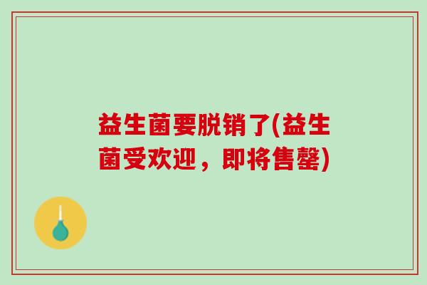 益生菌要脱销了(益生菌受欢迎，即将售罄)