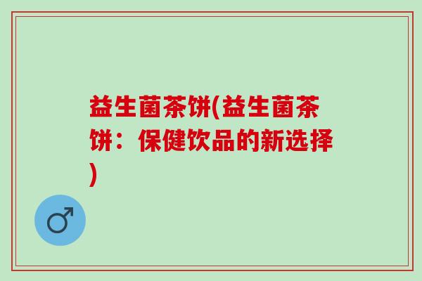 益生菌茶饼(益生菌茶饼：保健饮品的新选择)