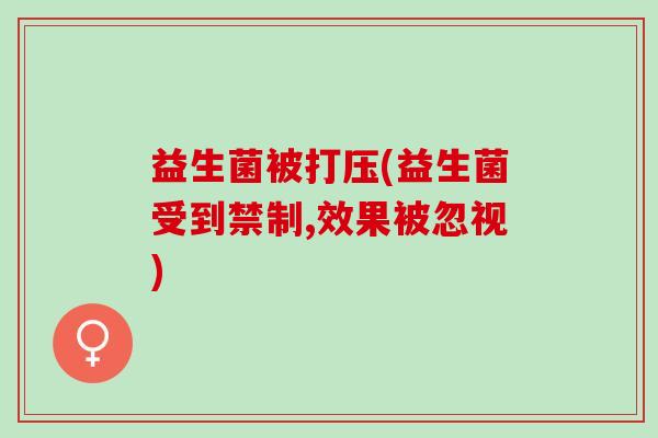 益生菌被打压(益生菌受到禁制,效果被忽视)