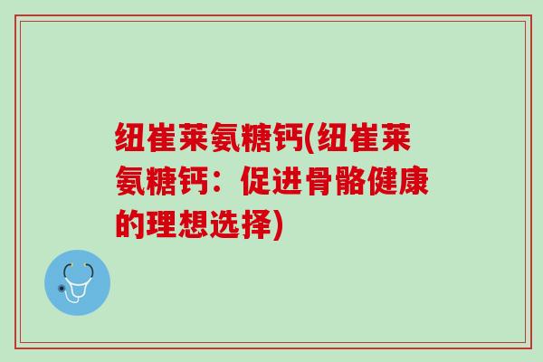 纽崔莱氨糖钙(纽崔莱氨糖钙：促进骨骼健康的理想选择)