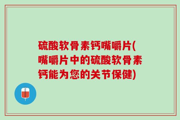 硫酸软骨素钙嘴嚼片(嘴嚼片中的硫酸软骨素钙能为您的关节保健)
