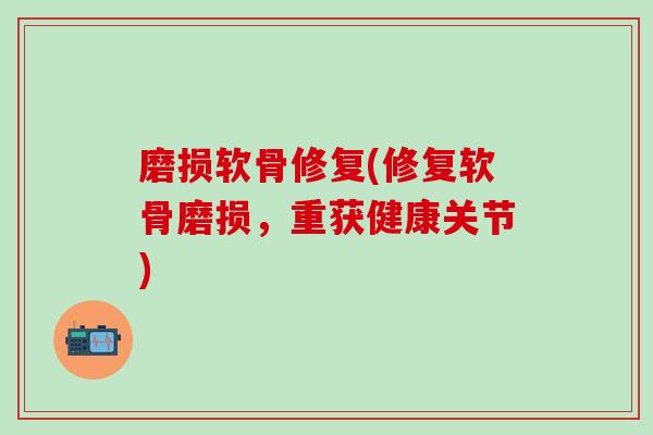 磨损软骨修复(修复软骨磨损，重获健康关节)