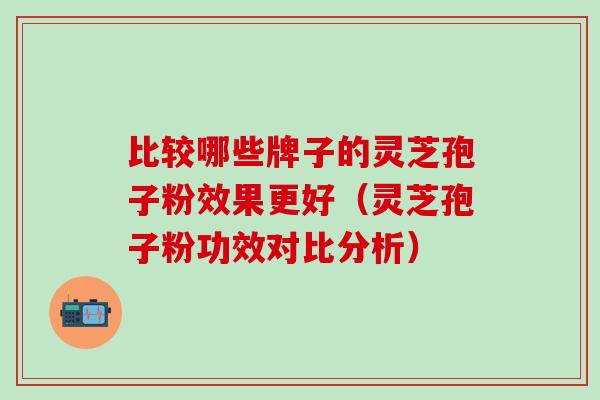 比较哪些牌子的灵芝孢子粉效果更好（灵芝孢子粉功效对比分析）