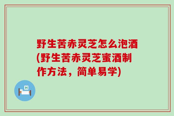 野生苦赤灵芝怎么泡酒(野生苦赤灵芝蜜酒制作方法，简单易学)