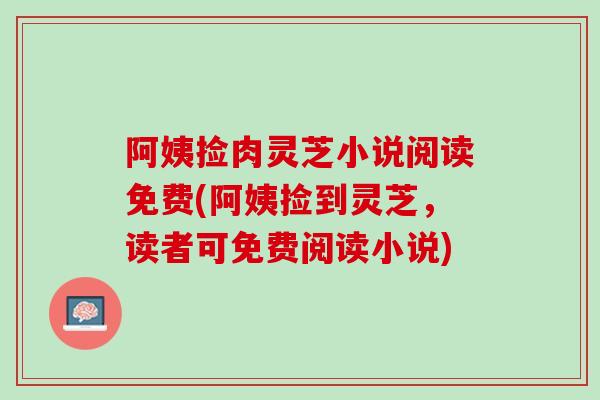 阿姨捡肉灵芝小说阅读免费(阿姨捡到灵芝，读者可免费阅读小说)