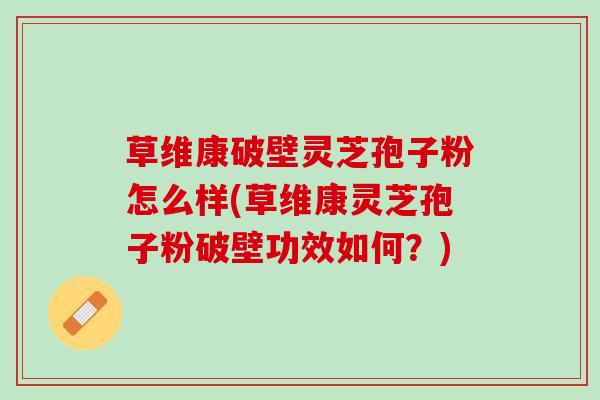 草维康破壁灵芝孢子粉怎么样(草维康灵芝孢子粉破壁功效如何？)