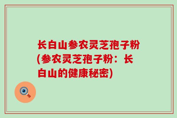 长白山参农灵芝孢子粉(参农灵芝孢子粉：长白山的健康秘密)