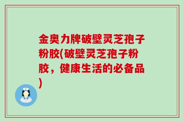 金奥力牌破壁灵芝孢子粉胶(破壁灵芝孢子粉胶，健康生活的必备品)