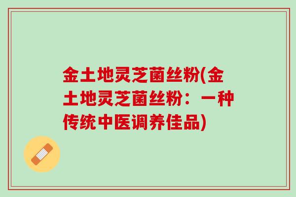金土地灵芝菌丝粉(金土地灵芝菌丝粉：一种传统中医调养佳品)