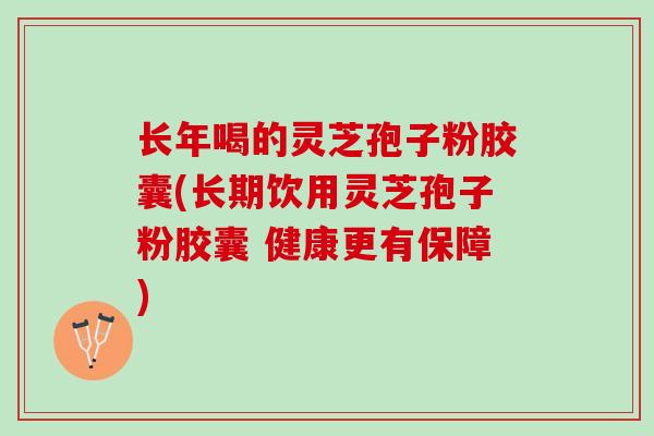 长年喝的灵芝孢子粉胶囊(长期饮用灵芝孢子粉胶囊 健康更有保障)