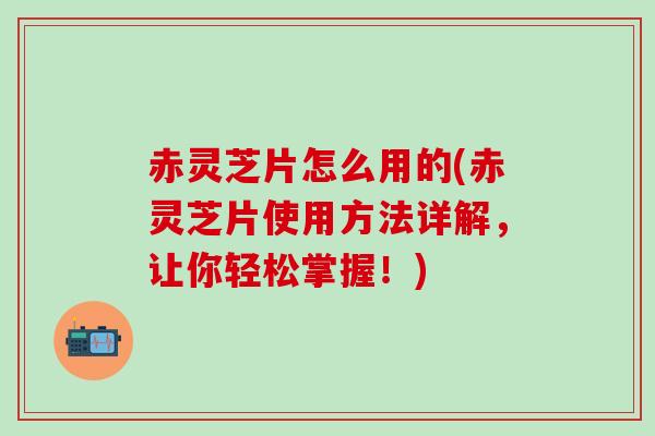 赤灵芝片怎么用的(赤灵芝片使用方法详解，让你轻松掌握！)