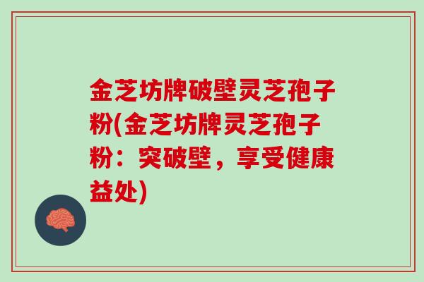 金芝坊牌破壁灵芝孢子粉(金芝坊牌灵芝孢子粉：突破壁，享受健康益处)