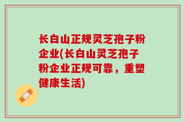 长白山正规灵芝孢子粉企业(长白山灵芝孢子粉企业正规可靠，重塑健康生活)