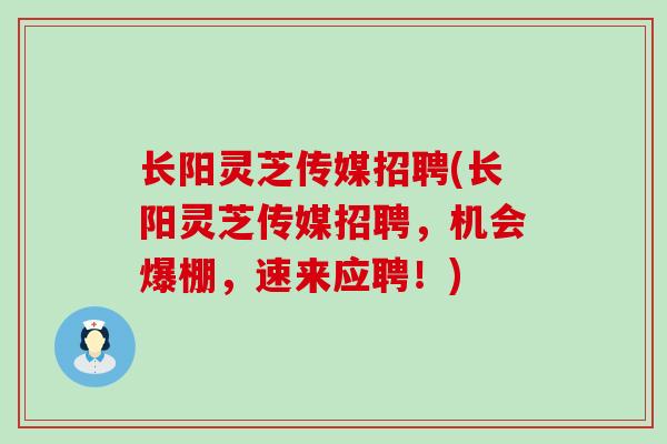 长阳灵芝传媒招聘(长阳灵芝传媒招聘，机会爆棚，速来应聘！)