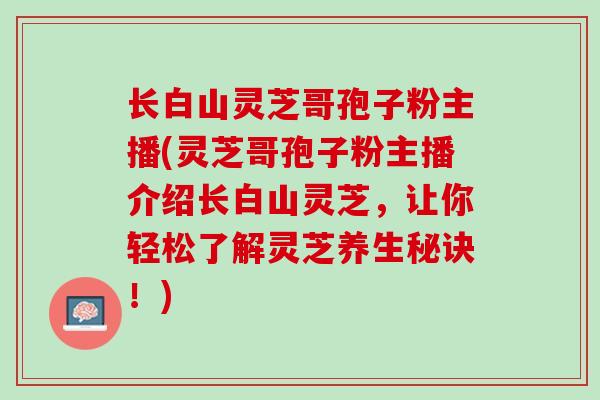 长白山灵芝哥孢子粉主播(灵芝哥孢子粉主播介绍长白山灵芝，让你轻松了解灵芝养生秘诀！)
