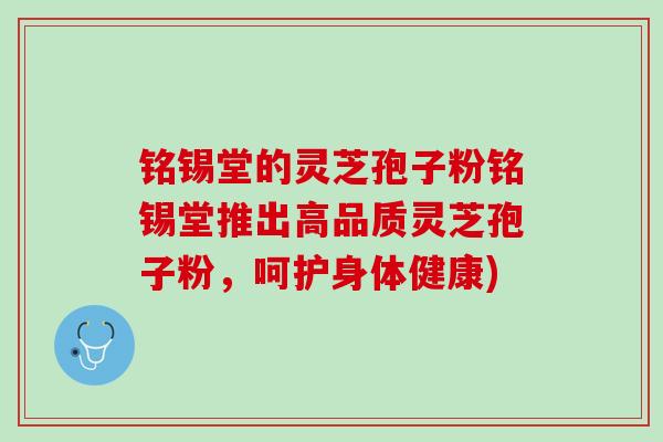 铭锡堂的灵芝孢子粉铭锡堂推出高品质灵芝孢子粉，呵护身体健康)