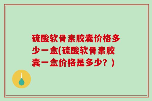 硫酸软骨素胶囊价格多少一盒(硫酸软骨素胶囊一盒价格是多少？)