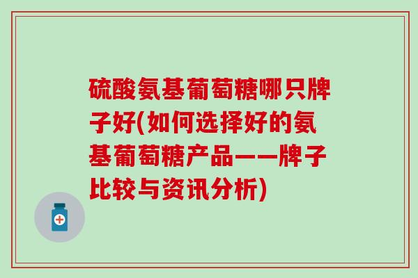 硫酸氨基葡萄糖哪只牌子好(如何选择好的氨基葡萄糖产品——牌子比较与资讯分析)