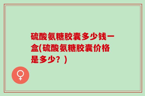 硫酸氨糖胶囊多少钱一盒(硫酸氨糖胶囊价格是多少？)