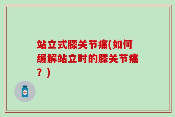 站立式膝关节痛(如何缓解站立时的膝关节痛？)