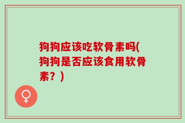 狗狗应该吃软骨素吗(狗狗是否应该食用软骨素？)
