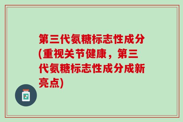 第三代氨糖标志性成分(重视关节健康,第三代氨糖标志性成分成新亮点) 第三代氨糖标志性成分(重视关节健康,第三代氨糖标志性成分成新亮点)