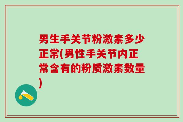 男生手关节粉激素多少正常(男性手关节内正常含有的粉质激素数量)