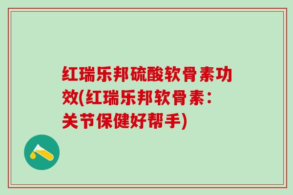 红瑞乐邦硫酸软骨素功效(红瑞乐邦软骨素：关节保健好帮手)