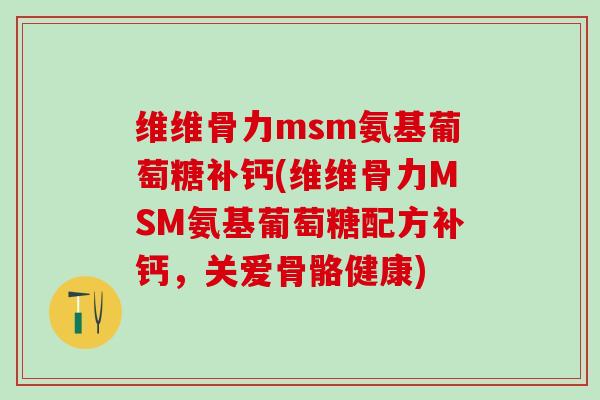 维维骨力msm氨基葡萄糖补钙(维维骨力MSM氨基葡萄糖配方补钙，关爱骨骼健康)