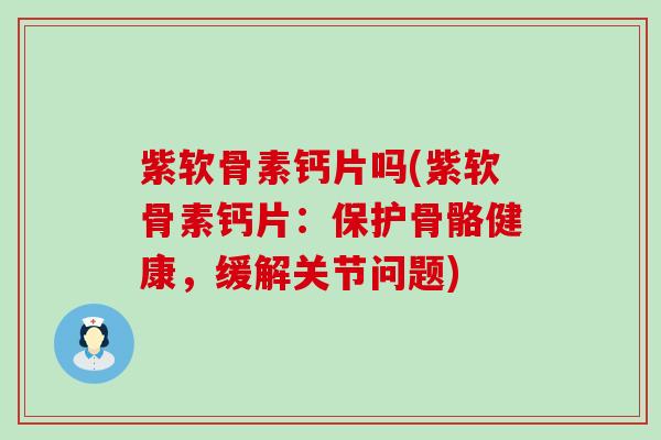 紫软骨素钙片吗(紫软骨素钙片：保护骨骼健康，缓解关节问题)