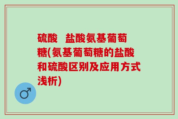 硫酸  盐酸氨基葡萄糖(氨基葡萄糖的盐酸和硫酸区别及应用方式浅析)