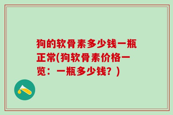 狗的软骨素多少钱一瓶正常(狗软骨素价格一览：一瓶多少钱？)