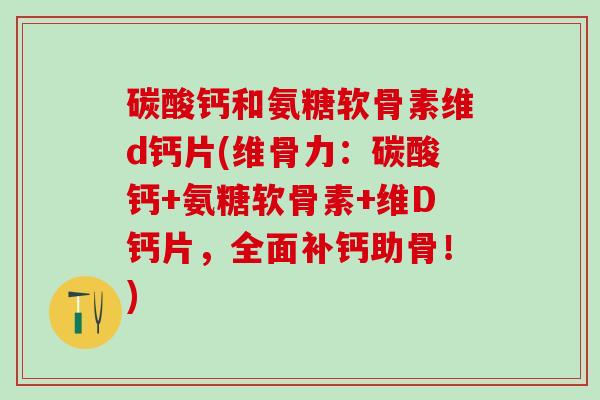 碳酸钙和氨糖软骨素维d钙片(维骨力：碳酸钙+氨糖软骨素+维D钙片，全面补钙助骨！)