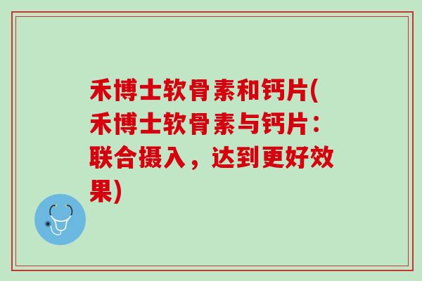 禾博士软骨素和钙片(禾博士软骨素与钙片：联合摄入，达到更好效果)