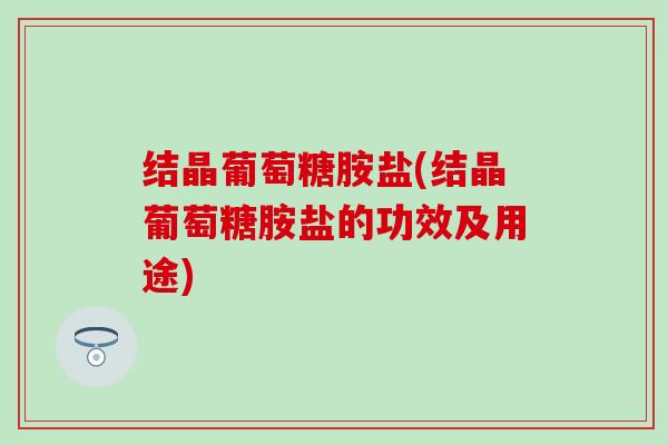 结晶葡萄糖胺盐(结晶葡萄糖胺盐的功效及用途)