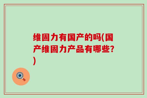 维固力有国产的吗(国产维固力产品有哪些？)