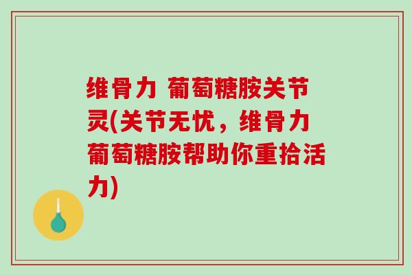 维骨力 葡萄糖胺关节灵(关节无忧，维骨力葡萄糖胺帮助你重拾活力)