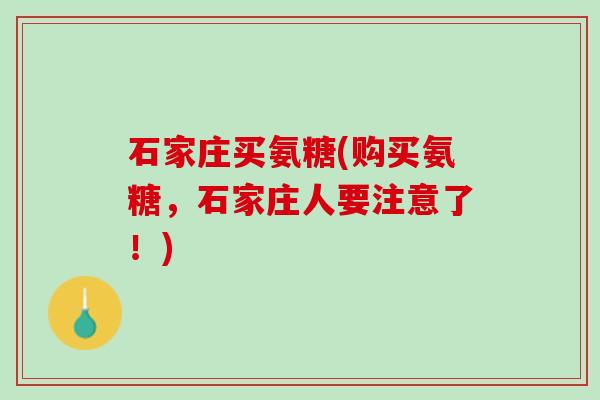 石家庄买氨糖(购买氨糖，石家庄人要注意了！)