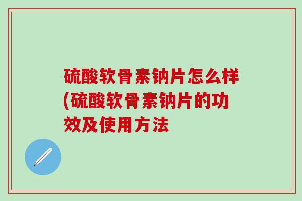 硫酸软骨素钠片怎么样(硫酸软骨素钠片的功效及使用方法