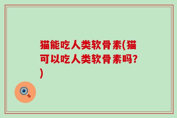 猫能吃人类软骨素(猫可以吃人类软骨素吗？)