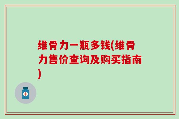 维骨力一瓶多钱(维骨力售价查询及购买指南)